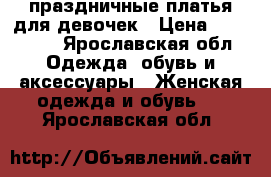 праздничные платья для девочек › Цена ­ 450-500 - Ярославская обл. Одежда, обувь и аксессуары » Женская одежда и обувь   . Ярославская обл.